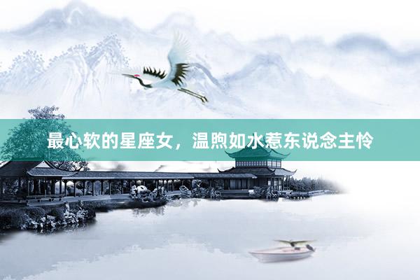 最心软的星座女，温煦如水惹东说念主怜
