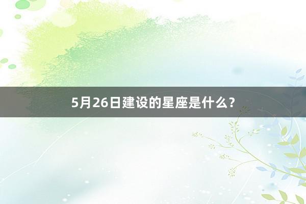 5月26日建设的星座是什么？