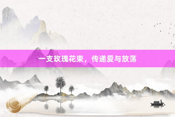 一支玫瑰花束，传递爱与放荡
