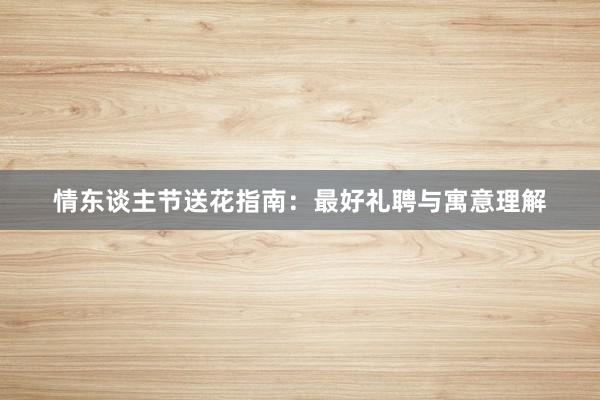 情东谈主节送花指南：最好礼聘与寓意理解
