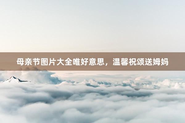 母亲节图片大全唯好意思，温馨祝颂送姆妈