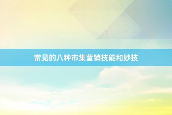 常见的八种市集营销技能和妙技