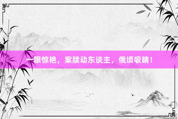 一眼惊艳,案牍动东谈主,俄顷吸睛!