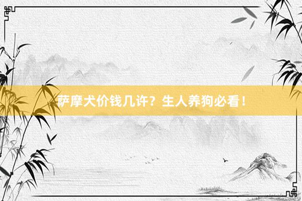 萨摩犬价钱几许？生人养狗必看！